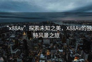 “x88Av”探索未知之美，X88Av的獨(dú)特風(fēng)景之旅