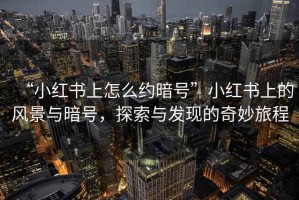 “小紅書上怎么約暗號”小紅書上的風(fēng)景與暗號，探索與發(fā)現(xiàn)的奇妙旅程