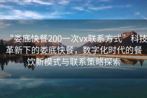 “婁底快餐200一次vx聯(lián)系方式”科技革新下的婁底快餐，數(shù)字化時(shí)代的餐飲新模式與聯(lián)系策略探索