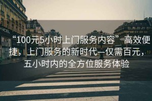 “100元5小時上門服務(wù)內(nèi)容”高效便捷，上門服務(wù)的新時代—僅需百元，五小時內(nèi)的全方位服務(wù)體驗