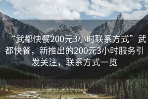 “武都快餐200元3小時聯(lián)系方式”武都快餐，新推出的200元3小時服務(wù)引發(fā)關(guān)注，聯(lián)系方式一覽