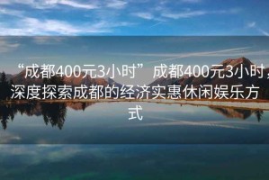 “成都400元3小時(shí)”成都400元3小時(shí)，深度探索成都的經(jīng)濟(jì)實(shí)惠休閑娛樂方式
