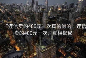 “連信賣的400元一次真的假的”連信賣的400元一次，真相揭秘