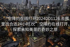 “空降約在線打開(kāi)2024DD1126.去哪里找合適24小時(shí).cc”空降約在線打開(kāi)，探索未知美景的奇妙之旅