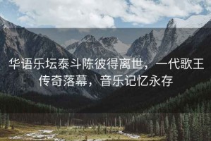 華語樂壇泰斗陳彼得離世，一代歌王傳奇落幕，音樂記憶永存