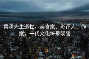 蔡瀾先生逝世，美食家、影評人、作家，一代文化符號隕落