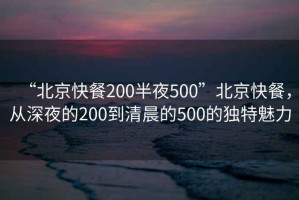 “北京快餐200半夜500”北京快餐，從深夜的200到清晨的500的獨特魅力