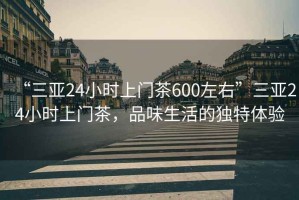 “三亞24小時(shí)上門茶600左右”三亞24小時(shí)上門茶，品味生活的獨(dú)特體驗(yàn)