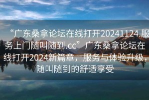 “廣東桑拿論壇在線打開20241124.服務(wù)上門隨叫隨到.cc”廣東桑拿論壇在線打開2024新篇章，服務(wù)與體驗(yàn)升級，隨叫隨到的舒適享受