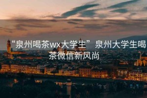 “泉州喝茶wx大學(xué)生”泉州大學(xué)生喝茶微信新風(fēng)尚