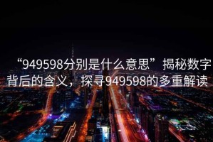 “949598分別是什么意思”揭秘?cái)?shù)字背后的含義，探尋949598的多重解讀
