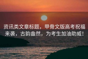 資訊類文章標(biāo)題，甲骨文版高考祝福來襲，古韻盎然，為考生加油助威！