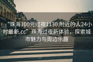 “珠海100元過(guò)夜1130.附近的人24小時(shí)最新.cc”珠海過(guò)夜新體驗(yàn)，探索城市魅力與周邊樂(lè)趣