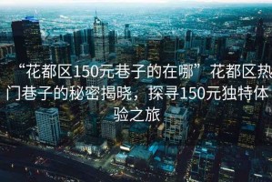 “花都區(qū)150元巷子的在哪”花都區(qū)熱門巷子的秘密揭曉，探尋150元獨(dú)特體驗(yàn)之旅