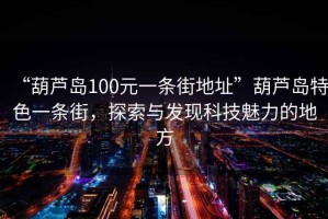 “葫蘆島100元一條街地址”葫蘆島特色一條街，探索與發(fā)現(xiàn)科技魅力的地方