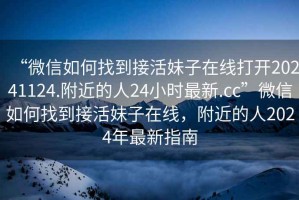 “微信如何找到接活妹子在線打開20241124.附近的人24小時(shí)最新.cc”微信如何找到接活妹子在線，附近的人2024年最新指南