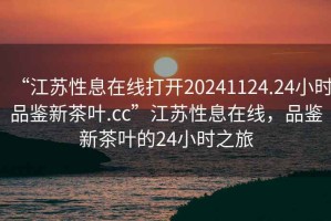 “江蘇性息在線打開20241124.24小時品鑒新茶葉.cc”江蘇性息在線，品鑒新茶葉的24小時之旅