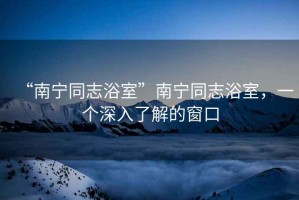 “南寧同志浴室”南寧同志浴室，一個(gè)深入了解的窗口