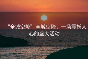 “全城空降”全城空降，一場震撼人心的盛大活動