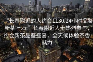 “長春附近的人約會1130.24小時品鑒新茶葉.cc”長春附近人士熱烈參與，約會新茶品鑒盛宴，全天候體驗茶香魅力