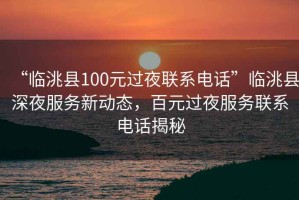“臨洮縣100元過夜聯系電話”臨洮縣深夜服務新動態(tài)，百元過夜服務聯系電話揭秘