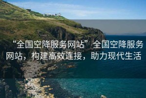 “全國空降服務(wù)網(wǎng)站”全國空降服務(wù)網(wǎng)站，構(gòu)建高效連接，助力現(xiàn)代生活