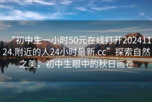 “初中生一小時50元在線打開20241124.附近的人24小時最新.cc”探索自然之美，初中生眼中的秋日畫卷