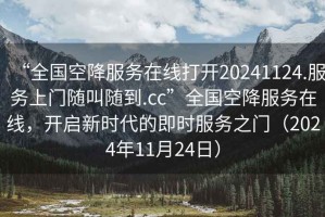 “全國空降服務在線打開20241124.服務上門隨叫隨到.cc”全國空降服務在線，開啟新時代的即時服務之門（2024年11月24日）