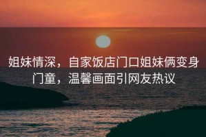 姐妹情深，自家飯店門口姐妹倆變身門童，溫馨畫面引網(wǎng)友熱議