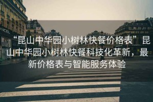 “昆山中華園小樹(shù)林快餐價(jià)格表”昆山中華園小樹(shù)林快餐科技化革新，最新價(jià)格表與智能服務(wù)體驗(yàn)