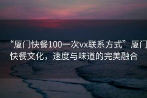 “廈門快餐100一次vx聯(lián)系方式”廈門快餐文化，速度與味道的完美融合