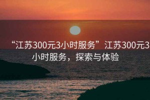 “江蘇300元3小時服務(wù)”江蘇300元3小時服務(wù)，探索與體驗