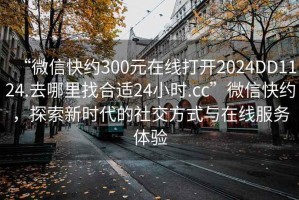 “微信快約300元在線打開2024DD1124.去哪里找合適24小時.cc”微信快約，探索新時代的社交方式與在線服務體驗