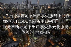 “上門做愛足不出戶享受服務上門任你挑選1114A.官網(wǎng)備用1.中國”上門服務革新，足不出戶享受多元化服務體驗的時代來臨