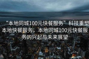 “本地同城100元快餐服務(wù)”科技重塑本地快餐服務(wù)，本地同城100元快餐服務(wù)的興起與未來展望