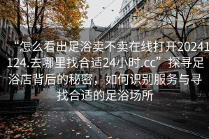 “怎么看出足浴賣不賣在線打開20241124.去哪里找合適24小時(shí).cc”探尋足浴店背后的秘密，如何識(shí)別服務(wù)與尋找合適的足浴場(chǎng)所