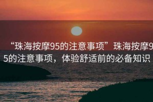 “珠海按摩95的注意事項(xiàng)”珠海按摩95的注意事項(xiàng)，體驗(yàn)舒適前的必備知識(shí)