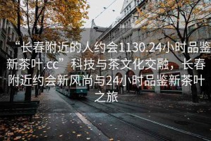 “長春附近的人約會(huì)1130.24小時(shí)品鑒新茶葉.cc”科技與茶文化交融，長春附近約會(huì)新風(fēng)尚與24小時(shí)品鑒新茶葉之旅
