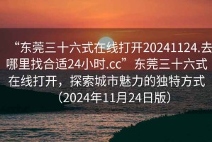 “東莞三十六式在線打開20241124.去哪里找合適24小時.cc”東莞三十六式在線打開，探索城市魅力的獨特方式（2024年11月24日版）