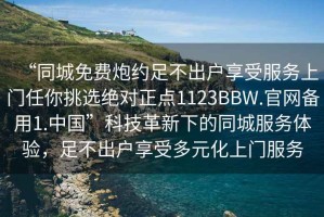“同城免費(fèi)炮約足不出戶享受服務(wù)上門任你挑選絕對正點1123BBW.官網(wǎng)備用1.中國”科技革新下的同城服務(wù)體驗，足不出戶享受多元化上門服務(wù)