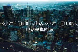 3小時(shí)上門100元電話:3小時(shí)上門100元電話是真的嗎