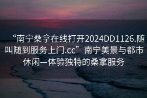 “南寧桑拿在線打開2024DD1126.隨叫隨到服務(wù)上門.cc”南寧美景與都市休閑—體驗獨特的桑拿服務(wù)
