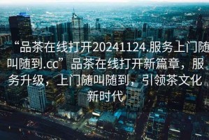 “品茶在線打開20241124.服務(wù)上門隨叫隨到.cc”品茶在線打開新篇章，服務(wù)升級，上門隨叫隨到，引領(lǐng)茶文化新時(shí)代