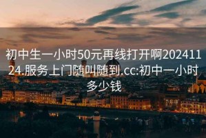 初中生一小時(shí)50元再線打開啊20241124.服務(wù)上門隨叫隨到.cc:初中一小時(shí)多少錢