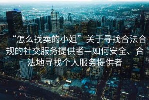 “怎么找賣的小姐”關(guān)于尋找合法合規(guī)的社交服務(wù)提供者—如何安全、合法地尋找個(gè)人服務(wù)提供者