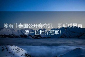 陳雨菲泰國公開賽奪冠，羽毛球界再添一位世界冠軍！