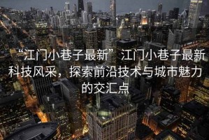 “江門小巷子最新”江門小巷子最新科技風(fēng)采，探索前沿技術(shù)與城市魅力的交匯點(diǎn)