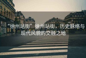 “徐州站街”徐州站街，歷史脈絡(luò)與現(xiàn)代風(fēng)貌的交融之地