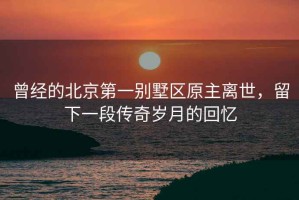 曾經(jīng)的北京第一別墅區(qū)原主離世，留下一段傳奇歲月的回憶