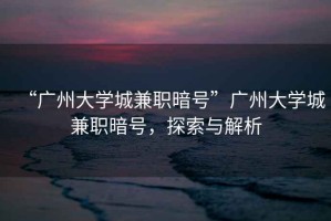 “廣州大學(xué)城兼職暗號”廣州大學(xué)城兼職暗號，探索與解析